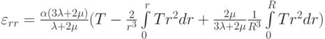 {\varepsilon _{rr}} = \frac{{\alpha (3\lambda  + 2\mu )}}{{\lambda  + 2\mu }}(T - \frac{2}{{{r^3}}}\int\limits_0^r {T{r^2}dr + \frac{{2\mu }}{{3\lambda  + 2\mu }}\frac{1}{{{R^3}}}\int\limits_0^R {T{r^2}dr} } )