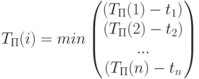 T_П(i)=min \begin{pmatrix} \left(T_П(1)-t_1)\\(T_П(2)-t_2)\\...\\(T_П(n)-t_n\right)\end{pmatrix}