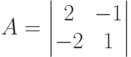 A = \begin{vmatrix}2&-1\\ -2&1\end{vmatrix}