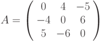 A=\left( \begin{array}{ccc}0 & 4 & -5 \\ -4 & 0 & 6 \\ 5 & -6 & 0%\end{array}%\right)
