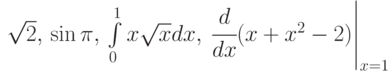 \sqrt2,\,\sin\pi,\, \int\limits_0^1{x\sqrt{x}dx},\,\left \cfrac{d}{dx}(x+x^2-2)\right|_{x=1}