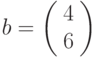 b=\left(\begin{array}{c} 4\\ 6 \end{array}\right)