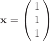 \mathbf{x}=\left( \begin{array}{c}1 \\1  \\1\end{array} \right)