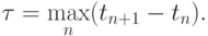 \tau = \max\limits_n (t_{n + 1} - t_n).