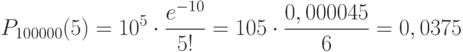 P_{100000}(5)=10^5 \cdot \frac {e^{-10}} {5!}=105 \cdot \frac {0,000045} 6 = 0,0375