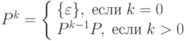 P^k=\left\{ {\begin{array}{l}
 \{\varepsilon \},\;если\;k=0 \\ 
 P^{k-1}P,\;если\;k>0 \\ 
 \end{array}} \right.