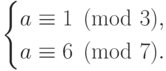 \begin{cases} a\equiv 1\pmod3,&\\a\equiv6\pmod7.&\end{cases}