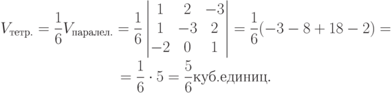 \begin{gathered}
V_{\text{тетр.}}=\frac16 V_{\text{паралел.}}=\frac16
\begin{vmatrix}
1 & 2 & -3 \\
1 & -3 & 2 \\
-2 & 0 & 1
\end{vmatrix}
=\frac16(-3-8+18-2)= \\
=\frac16\cdot 5=\frac56\text{куб.единиц}.
\end{gathered}