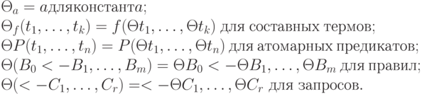 \Theta _{a} = a для констант a;
\\
\Theta _{f}(t_{1},\dots ,t_{k}) = f(\Theta t_{1},\dots ,\Theta t_{k}) \ для \  составных \  термов;
\\
\Theta P (t_{1},\dots ,t_{n}) = P (\Theta t_{1},\dots ,\Theta t_{n}) \ для \ атомарных \ предикатов;
\\
\Theta (B_{0} <- B_{1},\dots ,B_{m}) = \Theta B_{0} <- \Theta B_{1},\dots ,\Theta B_{m} \ для \ правил;
\\
\Theta ( <- C_{1},\dots ,C_{r}) = <- \Theta C_{1},\dots ,\Theta C_{r} \  для \ запросов.