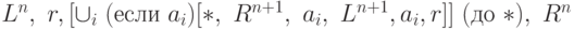 L^n,\ r,[\cup_i\ (\t{если}\
a_i)
[\ast,\ R^{n+1},\ a_i,\ L^{n+1}, a_i, r]]\ (\t{до}\ \ast),\ R^n