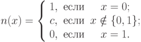 n(x) = \left\{ {\begin{array}{*{20}c}
   {1,} & {\t{\char229}\t{\char241}\t{\char235}\t{\char232}} & {x =
0;}  \\
   {c,} & {\t{\char229}\t{\char241}\t{\char235}\t{\char232}} & {x
\notin \{ 0,1\} ;}  \\
   {0,} & {\t{\char229}\t{\char241}\t{\char235}\t{\char232}} & {x =
1.}  \\
\end{array} } \right.