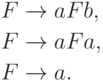 \begin{align*}
F \; & {\to} \; a F b , \\
F \; & {\to} \; a F a , \\
F \; & {\to} \; a .
\end{align*}