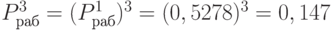 P^{3}_{раб} = (P^{1}_{раб})^{3} = (0,5278)^{3} = 0,147