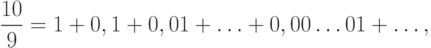 \frac{{10}}{9} = 1 + 0,1 + 0,01 + \ldots  + 0,00\ldots 01 + \ldots,