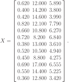 X=
\left[\begin{array}{ccc}
0.620&12.000&5.890\\
0.400&14.200&3.800\\
0.420&14.600&3.990\\
0.820&12.100&7.790\\
0.660&10.800&6.270\\
0.720&8.200&6.840\\
0.380&13.000&3.610\\
0.520&10.500&4.940\\
0.450&8.800&4.275\\
0.690&17.000&6.555\\
0.550&14.400&5.225\\
0.360&12.800&3.420
\end{array}\right].