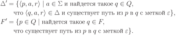 \begin{align*}
\Delta' &= \{ \langle p , a , r \rangle \mid
a \in \Sigma
\;\text{и найдется такое}\; q \in Q ,
\\&\quad
\text{что}\; \langle q , a , r \rangle \in \Delta
\;\text{и существует путь из}\; p
\;\text{в}\; q
\;\text{с меткой}\; \varepsilon
\} ,\\
F' &= \{ p \in Q \mid
\text{найдется такое}\; q \in F ,
\\&\quad
\text{что существует путь из}\; p
\;\text{в}\; q
\;\text{с меткой}\; \varepsilon
\} .
\end{align*}