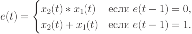 e(t) =
\begin{cases}
x_2(t)*x_1(t)&\text{если }e(t-1)=0,\\
x_2(t)+x_1(t)&\text{если }e(t-1)=1.
\end{cases}