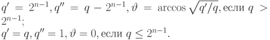 &q'=2^{n-1},   & &q''=q-2^{n-1}, & &\vartheta=\arccos\sqrt{q'/q}, & &\text{если } q>2^{n-1}; \notag\\[-3pt] &q'=q,   & &q''=1, & &\vartheta=0, & &\text{если } q\leq2^{n-1}. \notag