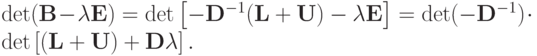 \det ({\mathbf{B}}- \lambda {\mathbf{E}}) = \det \left[{-{\mathbf{D}}^{- 1}({\mathbf{L}} + {\mathbf{U}}) - \lambda {\mathbf{E}}}\right] = \det ( -{\mathbf{D}}^{- 
1}) \cdot \det \left[{({\mathbf{L}} + {\mathbf{U}}) +{\mathbf{D}}\lambda}\right].