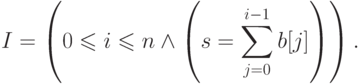 \displaystyle I=\left(0\leqslant i \leqslant n
\land
\left(s = \sum_{j=0}^{i-1} b[j]\right)\right).