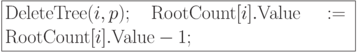 \formula{
{\rm DeleteTree}(i, p);\ {\rm RootCount}[i].{\rm Value}:=
{\rm RootCount}[i].{\rm Value} -1;
}