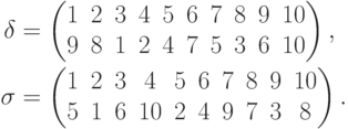 \begin{align*}
\delta &=
\begin{pmatrix}
1 & 2 & 3 & 4 & 5 & 6 & 7 & 8 & 9 & 10\\
9 & 8 & 1 & 2 & 4 & 7 & 5 & 3 & 6 & 10
\end{pmatrix},\\
\sigma &=
\begin{pmatrix}
1 & 2 & 3 & 4 & 5 & 6 & 7 & 8 & 9 & 10\\
5 & 1 & 6 & 10 & 2 & 4 & 9 & 7 & 3 & 8
\end{pmatrix}.
\end{align*}