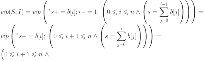 $\displaystyle wp(S, I) = wp\left("s+=b[i];i+=1;",
\left(0\leqslant i \leqslant n \land
\left(s = \sum_{j=0}^{i-1} b[j]\right)\right)\right) =
wp\left("s+=b[i];",
\left(0\leqslant i+1 \leqslant n \land
\left(s = \sum_{j=0}^{i} b[j]\right)\right)\right) =
\Bigl(0\leqslant i+1 \leqslant n\ \land$