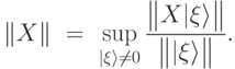 \|X\|\ =\ \sup_{|\xi\rangle\not=0} \frac{\big\|X |\xi\rangle\big\|}{\big\| |\xi\rangle\big\|}.