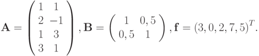 \mathbf{A} = \left( \begin{array}{cc}
   1 & 1  \\ 
   2 & {- 1}  \\ 
   1 & 3  \\ 
   3 & 1  
\end{array} \right), 
\mathbf{B} = \left( \begin{array}{cc}
   1 & {0,5}  \\
   {0,5} & 1  
\end{array} \right), 
\mathbf{f} = {(3,  0,2,  7,  5)}^T.