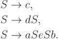 \begin{align*}
S \; & {\to} \; c , \\
S \; & {\to} \; dS , \\
S \; & {\to} \; aSeSb .
\end{align*}