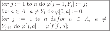 \formula{
\t for\ j := 1\ \t to\ n\ \t do\
\varphi[j - 1, Y_j]:=j;\\
\t for\ a \in A,\ a \ne Y_1\
\t do\ \varphi[0, a]:= 0;\\
\t for\ j :=1\ \t to\ n\ \t do
for\ a \in A,\
a \ne Y_{j+1}\ \t do\ \varphi[j, a] :=
\varphi [f[j], a];
}