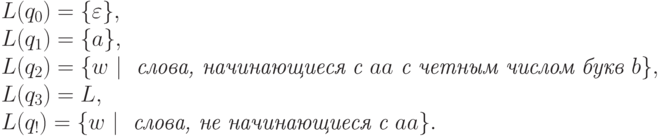 \begin{array}{l}
L(q_0) = \{\varepsilon\},\\ 
L(q_1) = \{ a\},\\ 
L(q_2) = \{w\ |\ \textit{ слова, начинающиеся с } aa \textit{ с четным числом букв } b\},\\ 
L(q_3) = L,\\ 
L(q_!) = \{w\ |\ \textit{ слова, не начинающиеся с } aa \}.
\end{array}