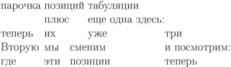 \begin{tabbing}
парочка \=позиций
\=табуляции\\
\>плюс\>еще
одна здесь:\=\\
теперь\>их\>
уже\>три\\
Вторую \>мы\quad
\=сменим \>
и посмотрим:\\
где\>эти\>
позиции\>теперь\\
\end{tabbing}