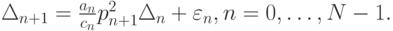 $  {\Delta_{n + 1} = \frac{a_n}{c_n}p_{n + 1}^2
\Delta_n + \varepsilon_n, n = 0, \ldots , N - 1.}  $