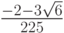 $ \frac{- 2 - 3\sqrt{6}}{225} $