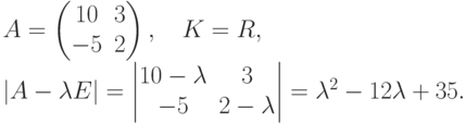 \begin{gathe}
A =
\begin{pmatrix}
\phm 10 & 3\\
-5 & 2
\end{pmatrix},\quad K= R,\\
|A-\lambda E| =
\begin{vmatrix}
10-\lambda & 3\\
-5 & 2-\lambda
\end{vmatrix} = \lambda^2-12\lambda+35.
\end{gathe}