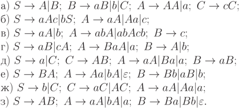 а)\ S \to  A|B;\ B \to  aB|b|C;\ A \to  AA|a;\ C \to  cC;
\\
б)\ S \to  aAc|bS;\ A \to  aA|Aa|c;
\\
в)\ S \to  aA|b;\ A \to  abA|abAcb;\ B \to  c;
\\
г)\ S \to  aB|cA;\ A \to  BaA|a;\ B \to  A|b;
\\
д)\ S \to  a|C;\ C \to  AB;\ A \to  aA|Ba|a;\ B \to  aB;
\\
е)\ S \to  BA;\ A \to  Aa|bA|\varepsilon ;\ B \to  Bb|aB|b;
\\
ж)\ S \to  b|C;\ C \to  aC|AC;\ A \to  aA|Aa|a;
\\
з)\ S \to  AB;\ A \to  aA|bA|a;\ B \to  Ba|Bb|\varepsilon .