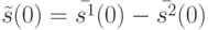 \tilde s(0)=\bar {s^1}(0)-\bar {s^2}(0)