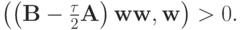 $ \left({\left({{\mathbf{B}} - \frac{\tau}{2}{\mathbf{A}}}\right){\mathbf{w}\mathbf{w}}, {\mathbf{w}}}\right) > 0.  $