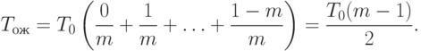 \begin{align*}
T_{ож} = T_0 \left(\frac{0}{m}+\frac{1}{m}+ \ldots + \frac{1-m}{m}\right) =
\frac{T_0(m-1)}{2}. \notag
\end{align*}