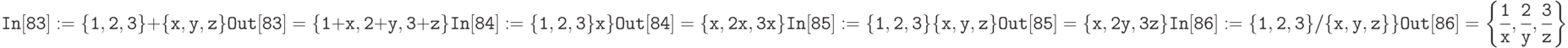 \tt
In[83]:= \{1,2,3\}+\{x,y,z\} \\ \\
Out[83]=\{1+x, 2+y, 3+z\} \\ \\
In[84]:= \{1,2,3\}x\} \\ \\
Out[84]=\{x, 2x, 3x\} \\ \\
In[85]:= \{1,2,3\}\{x,y,z\} \\ \\
Out[85]=\{x,2y, 3z\} \\ \\
In[86]:= \{1,2,3\}/\{x,y,z\}\} \\ \\
Out[86]=\left \{\frac 1x, \frac 2y, \frac 3z \right \}
