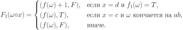 F_1(\omega\circ x)=\begin{cases}
	(f(\omega)+1,F),& \text{если $x=d$ и $f_1(\omega)=T$},\\
	(f(\omega),T),& \text{если $x=c$ и $\omega$ кончается
на $ab$},\\
	(f(\omega),F),& \text{иначе}.
	\end{cases}