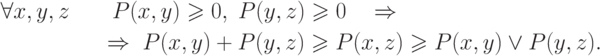 \begin{gathered}
  \forall x,y,z\quad \quad P(x,y) \geqslant 0,\;P(y,z) \geqslant 0\quad 
\Rightarrow  \hfill \\
  \quad \quad \quad \quad \quad  \Rightarrow \; P(x,y) + P(y,z) \geqslant
P(x,z) \geqslant P(x,y) \vee P(y,z). \hfill \\
\end{gathered}