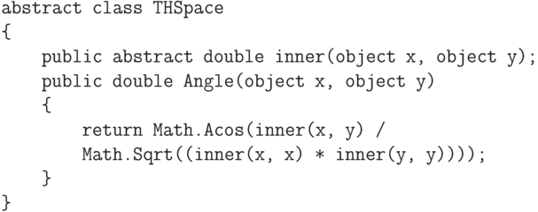 \begin{verbatim}
abstract class THSpace
{
    public abstract double inner(object x, object y);
    public double Angle(object x, object y)
    {
        return Math.Acos(inner(x, y) /
        Math.Sqrt((inner(x, x) * inner(y, y))));
    }
}
\end{verbatim}