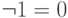 \neg 1 = 0