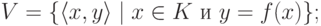 V = \{ \langle  x,y\rangle \mid \text{$x\in K$ и $y=f(x)$}\};