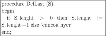 \formula{
\t{procedure DelLast (S);}\\
\t{begin} \\
\mbox{}\q \t{if}\ \t{S.}\length >
0\ \t{then}\ \t{S.}\length:=
\t{S.}\length - 1\ \t{else 'список
пуст'}\\
\t{end};}