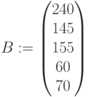 B:=\begin{pmatrix} 240 \\ 145\\ 155 \\ 60 \\ 70 \\ \end{pmatrix}