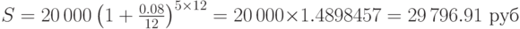 
S=20\,000\left(1+\frac{0.08}{12}\right)^{5\times 12}= 20\,000\times 1.4898457=29\,796.91\mbox{ руб