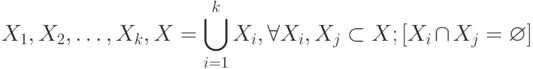 X_{1},  X_{2}, … , X_{k},  X =\bigcup\limits_{i=1}^k{X_i}, \forall X_{i}, X_{j} \subset X; [X_{i}\cap X_{j}=\varnothing]